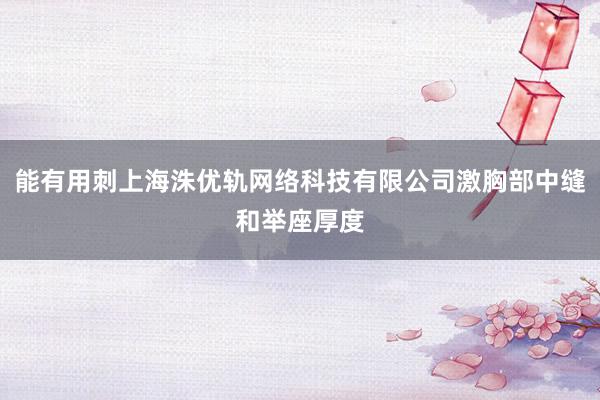 能有用刺上海洙优轨网络科技有限公司激胸部中缝和举座厚度