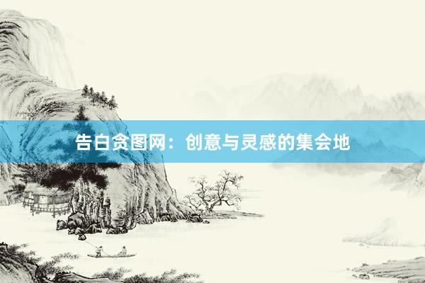 告白贪图网：创意与灵感的集会地
